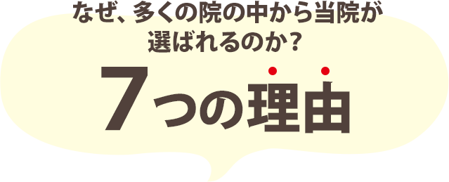 なぜ、多くの院の中から当院が選ばれるのか？7つの理由