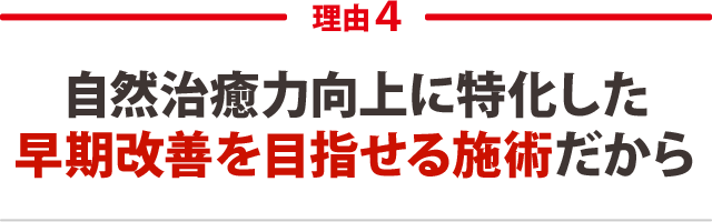 ４．自然治癒力向上に特化した早期改善を目指せる施術だから