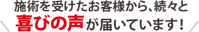 施術を受けたお客様から、続々と喜びの声が届いています